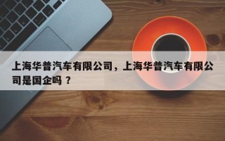上海华普汽车有限公司，上海华普汽车有限公司是国企吗 ？