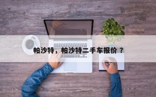 帕沙特，帕沙特二手车报价 ？