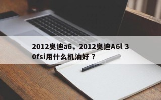 2012奥迪a6，2012奥迪A6l 30fsi用什么机油好 ？