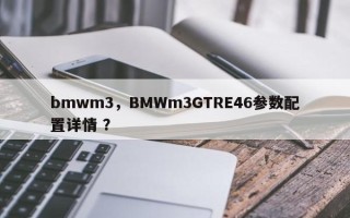 bmwm3，BMWm3GTRE46参数配置详情 ？