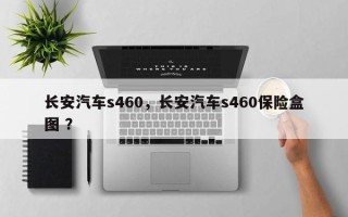 长安汽车s460，长安汽车s460保险盒图 ？