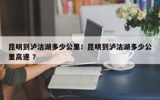 昆明到泸沽湖多少公里！昆明到泸沽湖多少公里高速 ？
