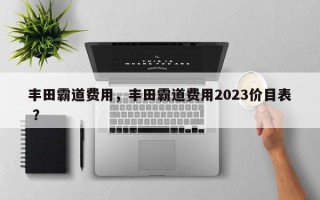 丰田霸道费用，丰田霸道费用2023价目表 ？