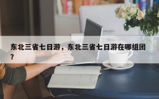 东北三省七日游，东北三省七日游在哪组团 ？