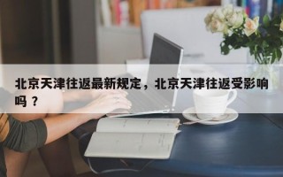 北京天津往返最新规定，北京天津往返受影响吗 ？