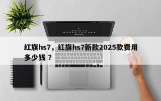 红旗hs7，红旗hs7新款2025款费用多少钱 ？