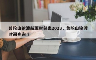 普陀山轮渡航班时刻表2023，普陀山轮渡时间查询 ？