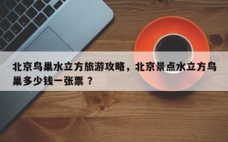 北京鸟巢水立方旅游攻略，北京景点水立方鸟巢多少钱一张票 ？