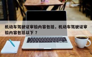 机动车驾驶证审验内容包括，机动车驾驶证审验内容包括以下 ？