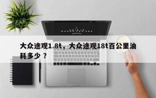 大众途观1.8t，大众途观18t百公里油耗多少 ？