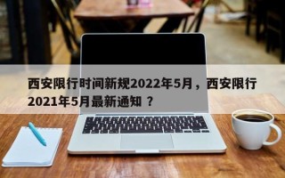 西安限行时间新规2022年5月，西安限行2021年5月最新通知 ？