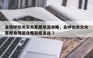 自驾呼伦贝尔大草原旅游攻略，去呼伦贝尔大草原自驾游攻略路程多远 ？