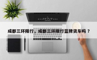 成都三环限行，成都三环限行蓝牌货车吗 ？