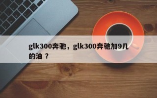 glk300奔驰，glk300奔驰加9几的油 ？