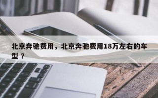 北京奔驰费用，北京奔驰费用18万左右的车型 ？