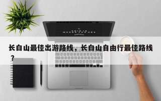 长白山最佳出游路线，长白山自由行最佳路线 ？