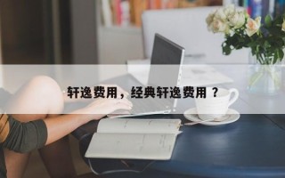 轩逸费用，经典轩逸费用 ？