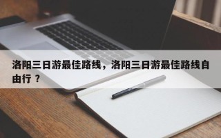洛阳三日游最佳路线，洛阳三日游最佳路线自由行 ？