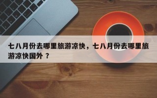 七八月份去哪里旅游凉快，七八月份去哪里旅游凉快国外 ？