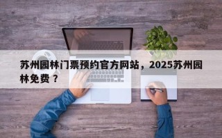 苏州园林门票预约官方网站，2025苏州园林免费 ？