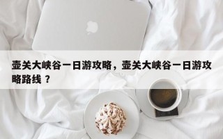 壶关大峡谷一日游攻略，壶关大峡谷一日游攻略路线 ？