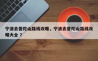 宁波去普陀山路线攻略，宁波去普陀山路线攻略大全 ？