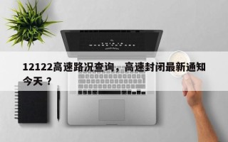 12122高速路况查询，高速封闭最新通知今天 ？