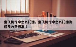 坐飞机行李怎么托运，坐飞机行李怎么托运流程及收费标准 ？