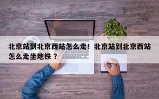 北京站到北京西站怎么走！北京站到北京西站怎么走坐地铁 ？