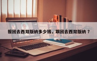 报团去西双版纳多少钱，跟团去西双版纳 ？