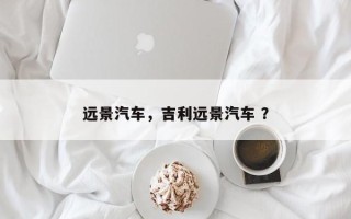 远景汽车，吉利远景汽车 ？