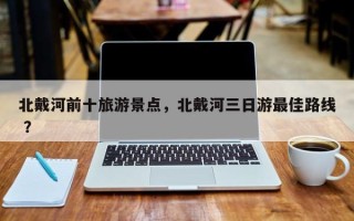 北戴河前十旅游景点，北戴河三日游最佳路线 ？