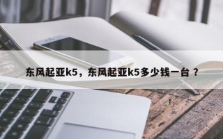东风起亚k5，东风起亚k5多少钱一台 ？