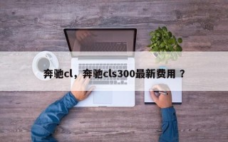 奔驰cl，奔驰cls300最新费用 ？
