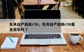 东风日产启辰r50，东风日产启辰r50是合资车吗 ？