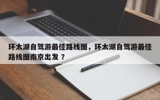 环太湖自驾游最佳路线图，环太湖自驾游最佳路线图南京出发 ？