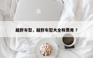 越野车型，越野车型大全和费用 ？