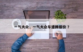 一气大众，一气大众车速腾报价 ？