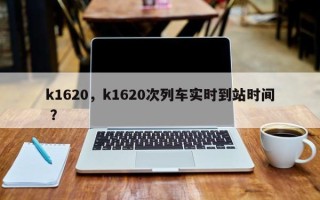k1620，k1620次列车实时到站时间 ？