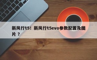 新风行t5！新风行t5evo参数配置及图片 ？