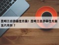 昆明三日游最佳方案！昆明三日游最佳方案 五六月份 ？