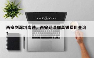 西安到深圳高铁，西安到深圳高铁费用查询 ？