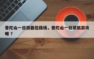 普陀山一日游最佳路线，普陀山一日游旅游攻略 ？