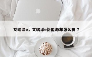 艾瑞泽e，艾瑞泽e新能源车怎么样 ？