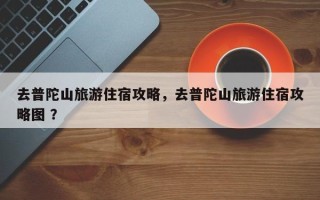 去普陀山旅游住宿攻略，去普陀山旅游住宿攻略图 ？
