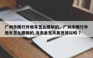 广州市限行外地车怎么限制的，广州市限行外地车怎么限制的,当天去当天离开可以吗 ？