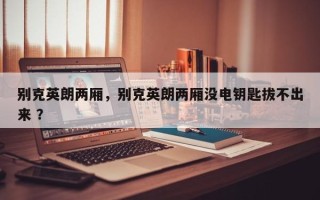 别克英朗两厢，别克英朗两厢没电钥匙拔不出来 ？