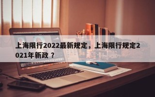 上海限行2022最新规定，上海限行规定2021年新政 ？