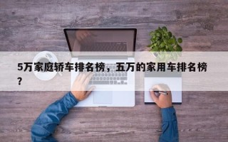5万家庭轿车排名榜，五万的家用车排名榜 ？