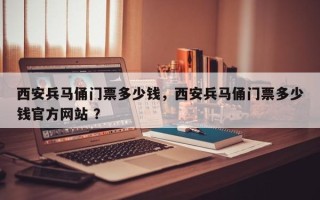 西安兵马俑门票多少钱，西安兵马俑门票多少钱官方网站 ？